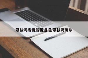 荔枝湾疫情最新通报/荔枝湾确诊
