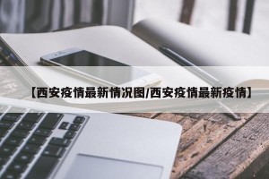 【西安疫情最新情况图/西安疫情最新疫情】