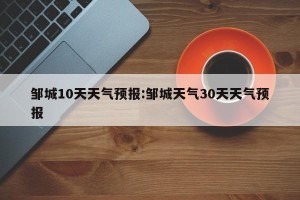 邹城10天天气预报:邹城天气30天天气预报