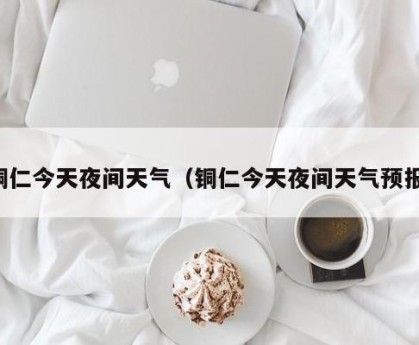 铜仁今天夜间天气（铜仁今天夜间天气预报）