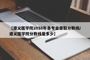 【遵义医学院2016年各专业录取分数线/遵义医学院分数线是多少】