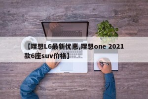 【理想L6最新优惠,理想one 2021款6座suv价格】