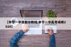【丰宁一中录取分数线,丰宁一中高考成绩2020】