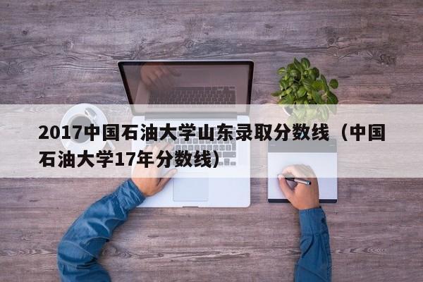 2017中国石油大学山东录取分数线(中国石油大学17年分数线)