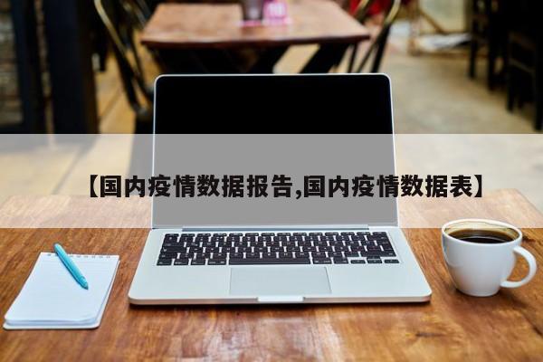 【国内疫情数据报告,国内疫情数据表】