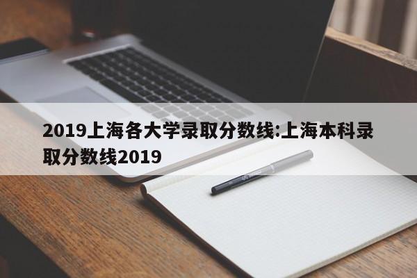 2019上海各大学录取分数线:上海本科录取分数线2019