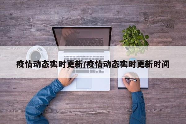 疫情动态实时更新/疫情动态实时更新时间
