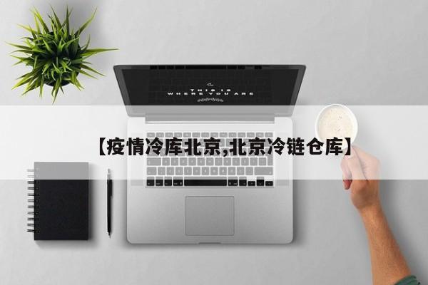 【疫情冷库北京,北京冷链仓库】