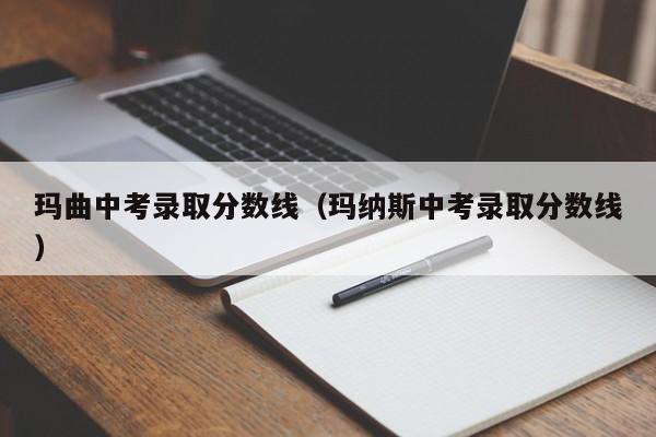 玛曲中考录取分数线(玛纳斯中考录取分数线)