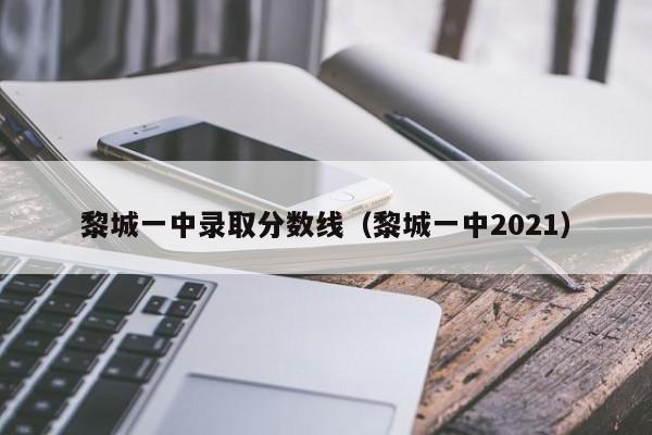 黎城一中录取分数线(黎城一中2021)