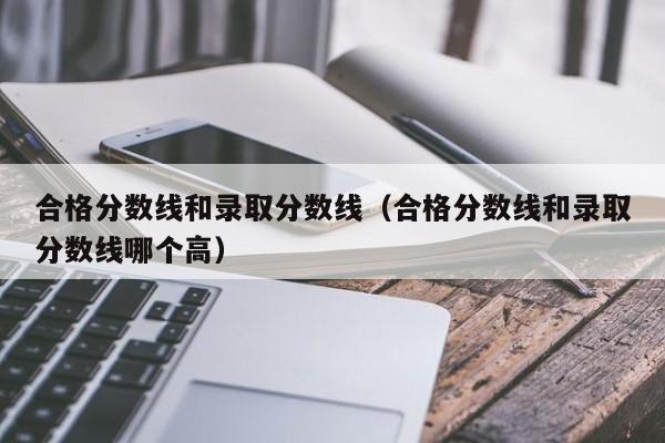 合格分数线和录取分数线(合格分数线和录取分数线哪个高)