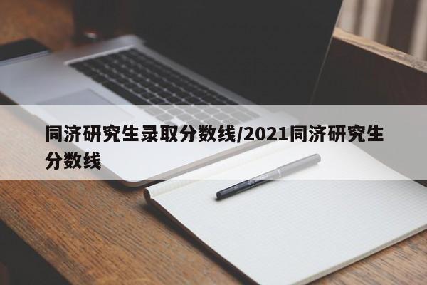 同济研究生录取分数线/2021同济研究生分数线
