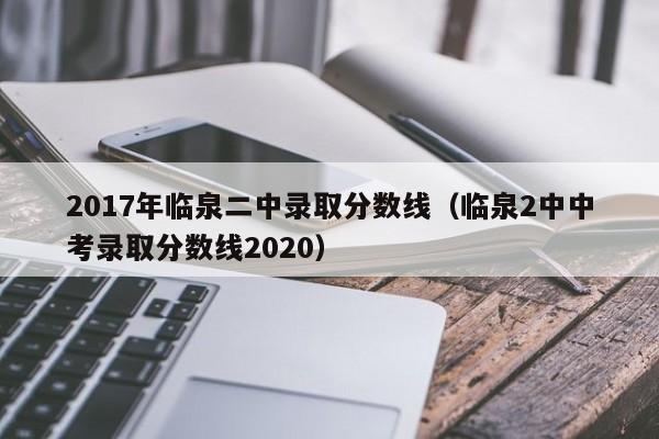 2017年临泉二中录取分数线(临泉2中中考录取分数线2020)