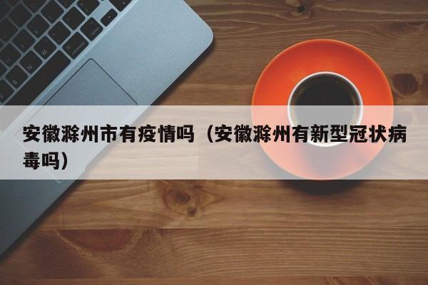 安徽滁州市有疫情吗(安徽滁州有新型冠状病毒吗)