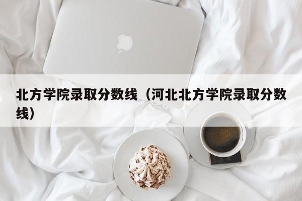 北方学院录取分数线(河北北方学院录取分数线)