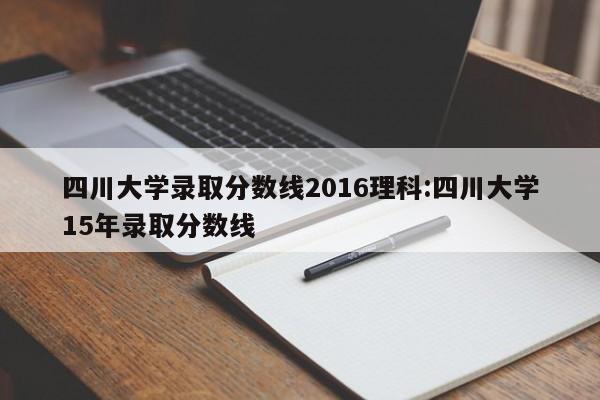 四川大学录取分数线2016理科:四川大学15年录取分数线