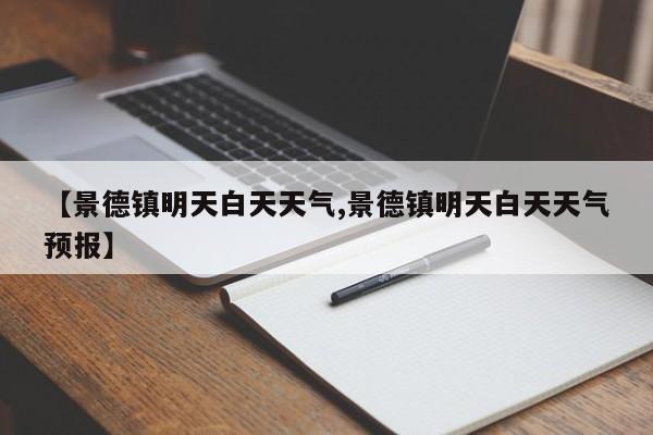 【景德镇明天白天天气,景德镇明天白天天气预报】