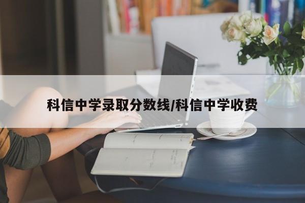 科信中学录取分数线/科信中学收费