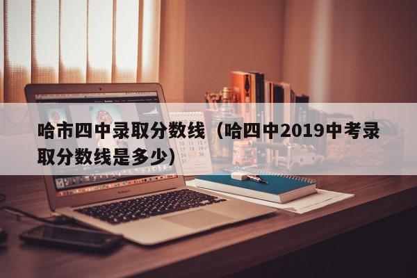 哈市四中录取分数线(哈四中2019中考录取分数线是多少)