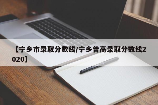 【宁乡市录取分数线/宁乡普高录取分数线2020】