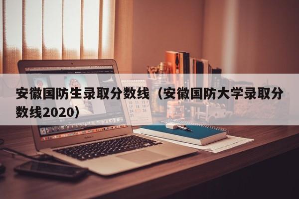 安徽国防生录取分数线(安徽国防大学录取分数线2020)
