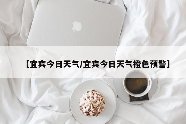 【宜宾今日天气/宜宾今日天气橙色预警】
