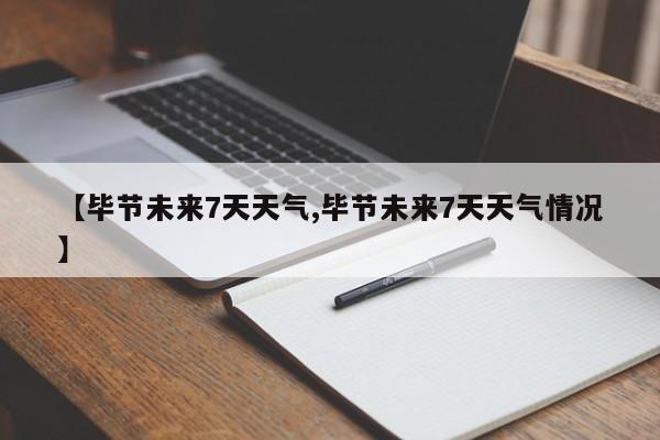 【毕节未来7天天气,毕节未来7天天气情况】