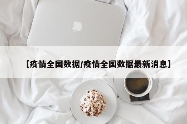 【疫情全国数据/疫情全国数据最新消息】