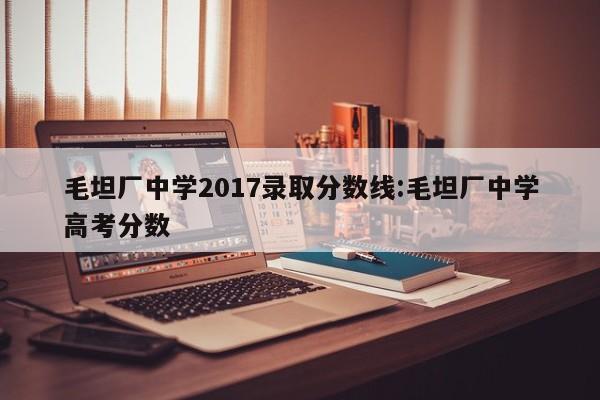 毛坦厂中学2017录取分数线:毛坦厂中学高考分数