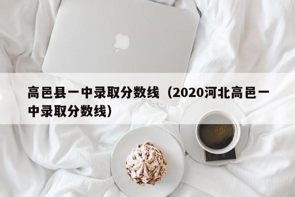 高邑县一中录取分数线(2020河北高邑一中录取分数线)