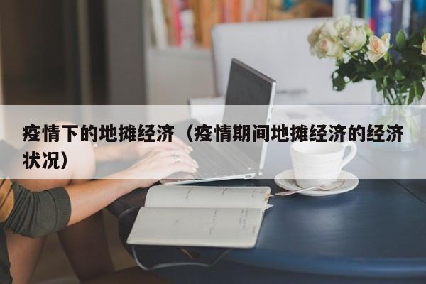 疫情下的地摊经济(疫情期间地摊经济的经济状况)