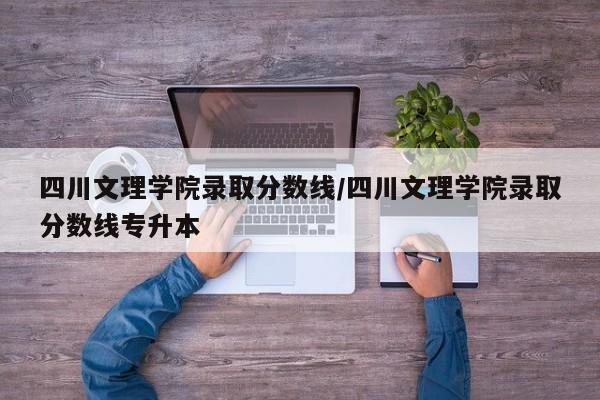 四川文理学院录取分数线/四川文理学院录取分数线专升本