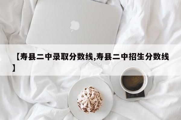 【寿县二中录取分数线,寿县二中招生分数线】