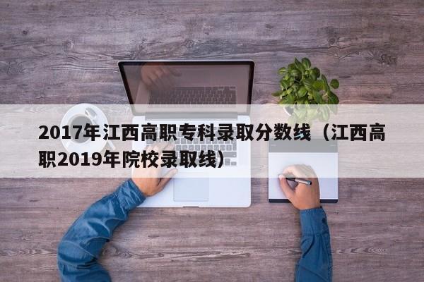 2017年江西高职专科录取分数线(江西高职2019年院校录取线)