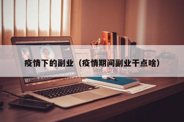 疫情下的副业(疫情期间副业干点啥)