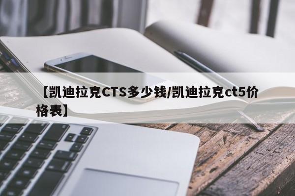 【凯迪拉克CTS多少钱/凯迪拉克ct5价格表】