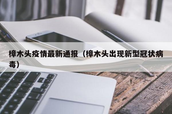 樟木头疫情最新通报(樟木头出现新型冠状病毒)