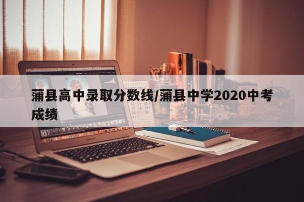 蒲县高中录取分数线/蒲县中学2020中考成绩