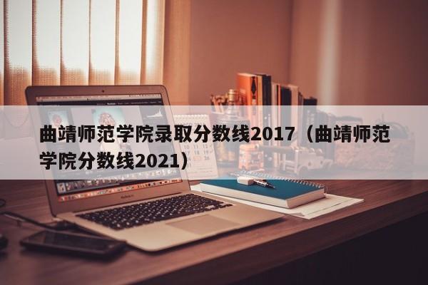 曲靖师范学院录取分数线2017(曲靖师范学院分数线2021)