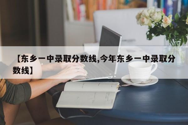 【东乡一中录取分数线,今年东乡一中录取分数线】