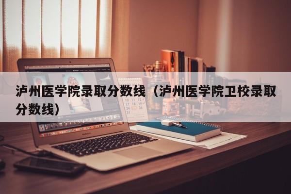 泸州医学院录取分数线(泸州医学院卫校录取分数线)