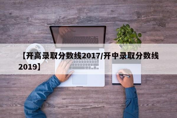【开高录取分数线2017/开中录取分数线2019】