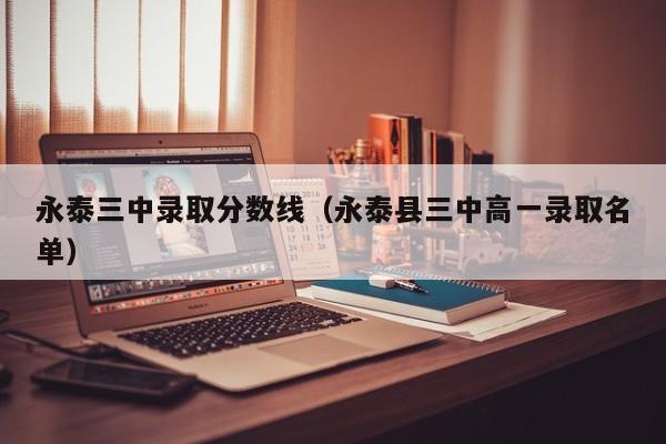 永泰三中录取分数线(永泰县三中高一录取名单)