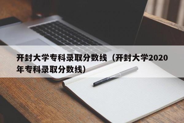 开封大学专科录取分数线(开封大学2020年专科录取分数线)