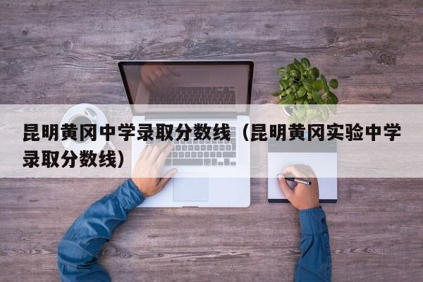 昆明黄冈中学录取分数线(昆明黄冈实验中学录取分数线)
