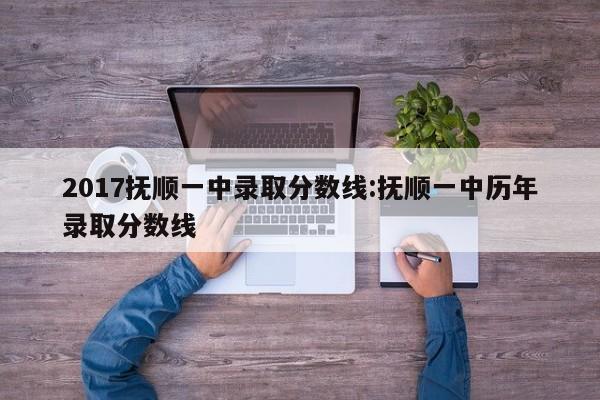 2017抚顺一中录取分数线:抚顺一中历年录取分数线