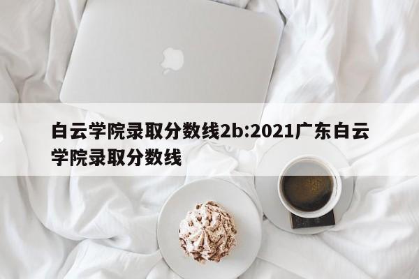 白云学院录取分数线2b:2021广东白云学院录取分数线
