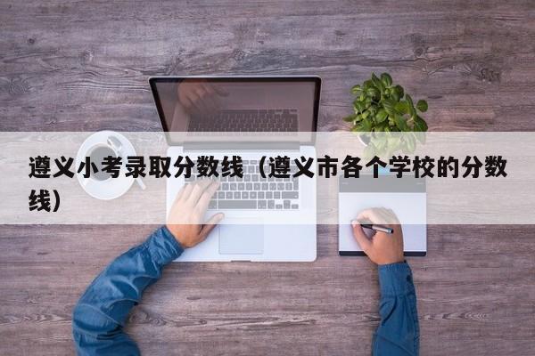 遵义小考录取分数线(遵义市各个学校的分数线)