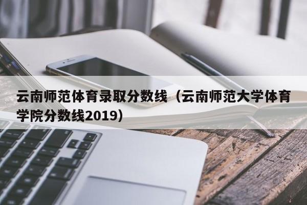 云南师范体育录取分数线(云南师范大学体育学院分数线2019)