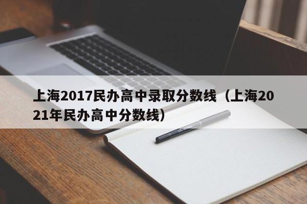 上海2017民办高中录取分数线(上海2021年民办高中分数线)